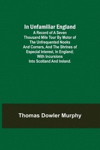 bokomslag In Unfamiliar England; A Record of a Seven Thousand Mile Tour by Motor of the Unfrequented Nooks and Corners, and the Shrines of Especial Interest, in England; With Incursions into Scotland and Ire...