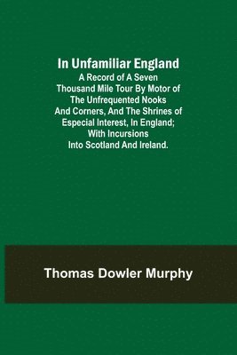 bokomslag In Unfamiliar England; A Record of a Seven Thousand Mile Tour by Motor of the Unfrequented Nooks and Corners, and the Shrines of Especial Interest, in England; With Incursions into Scotland and