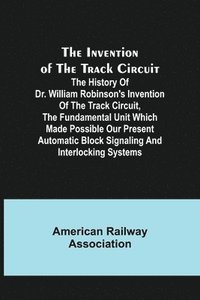 bokomslag The Invention of the Track Circuit; The history of Dr. William Robinson's invention of the track circuit, the fundamental unit which made possible our present automatic block signaling and