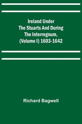 Ireland under the Stuarts and during the Interregnum, (Volume I) 1603-1642