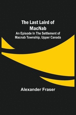 The Last Laird of MacNab;An Episode in the Settlement of MacNab Township, Upper Canada 1