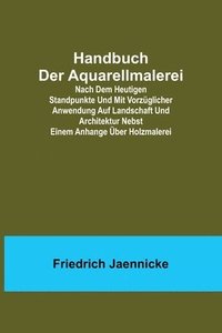 bokomslag Handbuch der Aquarellmalerei; Nach dem heutigen Standpunkte und mit vorzüglicher Anwendung auf Landschaft und Architektur nebst einem Anhange über Holzmalerei