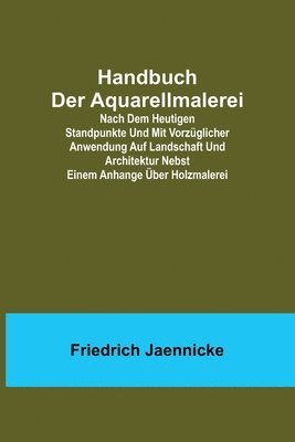 bokomslag Handbuch der Aquarellmalerei; Nach dem heutigen Standpunkte und mit vorzglicher Anwendung auf Landschaft und Architektur nebst einem Anhange ber Holzmalerei