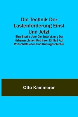 bokomslag Die Technik der Lastenfrderung einst und jetzt; Eine Studie ber die Entwicklung der Hebemaschinen und ihren Einflu auf Wirtschaftsleben und Kulturgeschichte