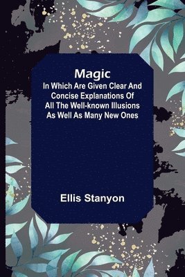 Magic; In which are given clear and concise explanations of all the well-known illusions as well as many new ones. 1