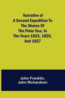 John Franklin, John Richardson - Narrative of a Second Expedition to the Shores of the Polar Sea, in the Years 1825, 1826, and 1827, Häftad