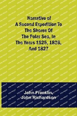 Narrative of a Second Expedition to the Shores of the Polar Sea, in the Years 1825, 1826, and 1827 1