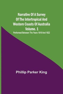 Phillip Parker King - Narrative of a Survey of the Intertropical and Western Coasts of Australia - Vol. 1; Performed between the years 1818 and 1822, Häftad