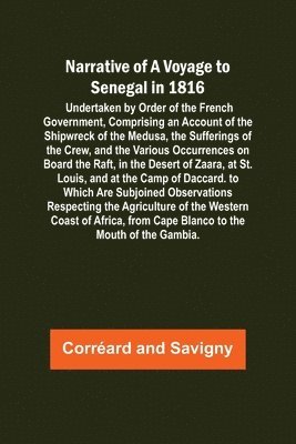 Narrative of a Voyage to Senegal in 1816; Undertaken by Order of the French Government, Comprising an Account of the Shipwreck of the Medusa, the Sufferings of the Crew, and the Various Occurrences on Board the Raft, in the Desert of Zaara, at St. Louis, a