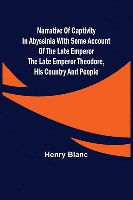 Narrative of Captivity in Abyssinia with Some Account of the Late Emperor the Late Emperor Theodore, His Country and People 1