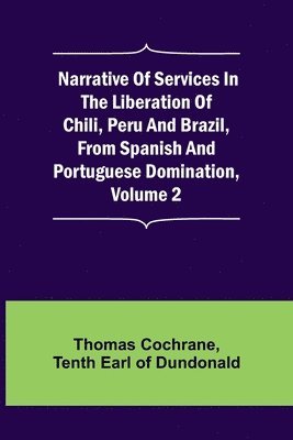 Narrative of Services in the Liberation of Chili, Peru and Brazil, from Spanish and Portuguese Domination, Volume 2 1