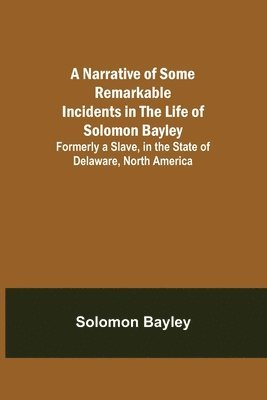 bokomslag Narrative of Some Remarkable Incidents in the Life of Solomon Bayley; Formerly a Slave, in the State of Delaware, North America