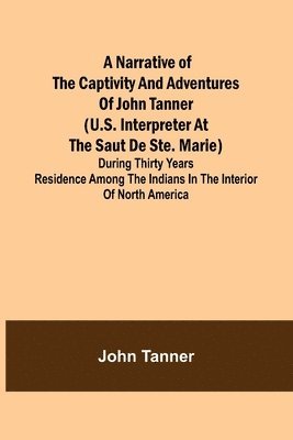 John Tanner - Narrative of the Captivity and Adventures of John Tanner (U.S. Interpreter at the Saut de Ste. Marie); During Thirty Years Residence among the Indians in the Interior of North America, Häftad