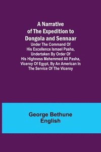 bokomslag A Narrative of the Expedition to Dongola and Sennaar; Under the Command of His Excellence Ismael Pasha, undertaken by Order of His Highness Mehemmed Ali Pasha, Viceroy of Egypt, By An American In The