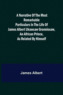 A Narrative of the Most Remarkable Particulars in the Life of James Albert Ukawsaw Gronniosaw, an African Prince, as Related by Himself 1