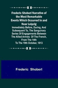 bokomslag Frederic Shoberl Narrative of the Most Remarkable Events Which Occurred In and Near Leipzig; Immediately Before, During, And Subsequent To, The Sanguinary Series Of Engagements Between The Allied