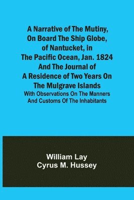 A Narrative of the Mutiny, on Board the Ship Globe, of Nantucket, in the Pacific Ocean, Jan. 1824 And the journal of a residence of two years on the Mulgrave Islands; with observations on the manners 1