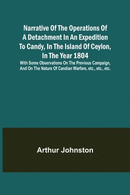 Narrative of the Operations of a Detachment in an Expedition to Candy, in the Island of Ceylon, in the Year 1804; With Some Observations on the Previous Campaign, and on the Nature of Candian 1