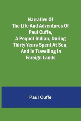 bokomslag Narrative of the Life and Adventures of Paul Cuffe, a Pequot Indian, During Thirty Years Spent at Sea, and in Travelling in Foreign Lands