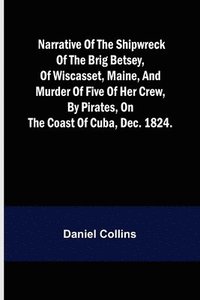 bokomslag Narrative of the shipwreck of the brig Betsey, of Wiscasset, Maine, and murder of five of her crew, by pirates, on the coast of Cuba, Dec. 1824.
