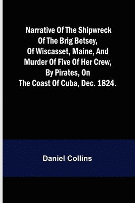 bokomslag Narrative of the shipwreck of the brig Betsey, of Wiscasset, Maine, and murder of five of her crew, by pirates, on the coast of Cuba, Dec. 1824.