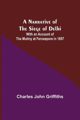 Narrative of the Siege of Delhi; With an Account of the Mutiny at Ferozepore in 1857