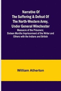 bokomslag Narrative of the Suffering & Defeat of the North-Western Army, Under General Winchester; Massacre of the Prisoners; Sixteen Months Imprisonment of the Writer and Others with the Indians and British