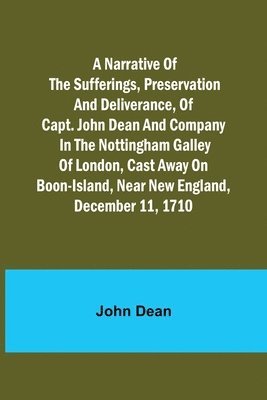 A narrative of the sufferings, preservation and deliverance, of Capt. John Dean and company in the Nottingham galley of London, cast away on Boon-Island, near New England, December 11, 1710 1