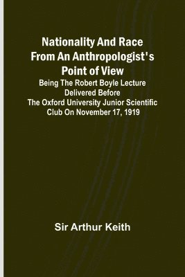 Nationality and Race from an Anthropologist's Point of View; Being the Robert Boyle lecture delivered before the Oxford university junior scientific club on November 17, 1919 1