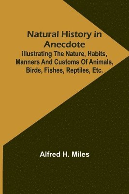 Natural History in Anecdote; Illustrating the nature, habits, manners and customs of animals, birds, fishes, reptiles, etc., etc., etc. 1