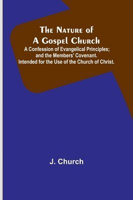 bokomslag The Nature of a Gospel Church; A Confession of Evangelical Principles; and the Members' Covenant. Intended for the Use of the Church of Christ.