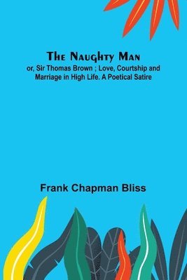 The Naughty Man; or, Sir Thomas Brown; Love, Courtship and Marriage in High Life. A Poetical Satire 1