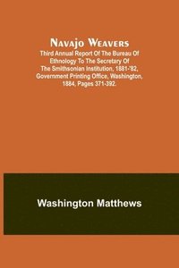 bokomslag Navajo weavers; Third Annual Report of the Bureau of Ethnology to the Secretary of the Smithsonian Institution, 1881-'82, Government Printing Office, Washington, 1884, pages 371-392.