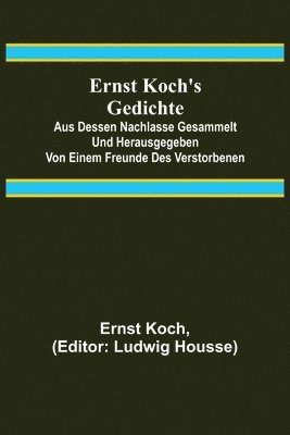 Ernst Koch's Gedichte; Aus dessen Nachlasse gesammelt und herausgegeben von einem Freunde des Verstorbenen