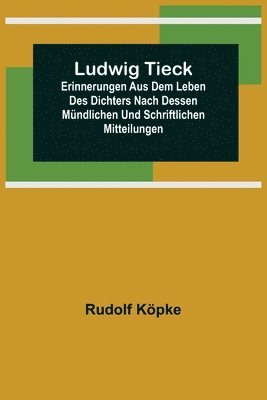 Ludwig Tieck; Erinnerungen aus dem Leben des Dichters nach dessen mundlichen und schriftlichen Mitteilungen 1