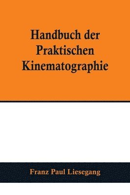 Handbuch der praktischen Kinematographie; Die verschiedenen Konstruktions-Formen des Kinematographen, die Darstellung der lebenden Lichtbilder sowie das 1