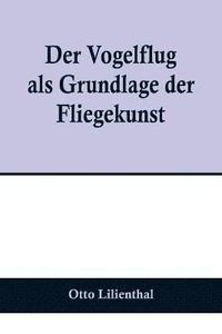 bokomslag Der Vogelflug als Grundlage der Fliegekunst; Ein Beitrag zur Systematik der Flugtechnik