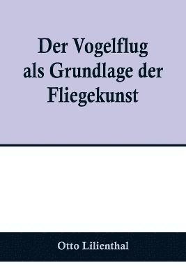 Der Vogelflug als Grundlage der Fliegekunst; Ein Beitrag zur Systematik der Flugtechnik 1