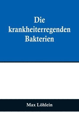 bokomslag Die krankheiterregenden Bakterien; Entstehung, Heilung und Bekmpfung der bakteriellen Infektionskrankheiten des Menschen