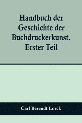 Handbuch der Geschichte der Buchdruckerkunst. Erster Teil; Erfindung. Verbreitung. Blüte. Verfall. 1450-1750.