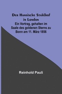 bokomslag Der Hansische Stahlhof in London; Ein Vortrag, gehalten im Saale des goldenen Sterns zu Bonn am 11. Marz 1856