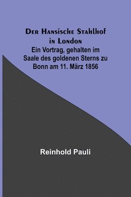 Der Hansische Stahlhof in London; Ein Vortrag, gehalten im Saale des goldenen Sterns zu Bonn am 11. Marz 1856 1
