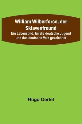 bokomslag William Wilberforce, der Sklavenfreund; Ein Lebensbild, fr die deutsche Jugend und das deutsche Volk gezeichnet