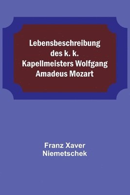 Lebensbeschreibung des k. k. Kapellmeisters Wolfgang Amadeus Mozart