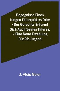 bokomslag Begegnisse eines jungen Thierquälers oder Der Gerechte erbarmt sich auch seines Thieres. Eine neue Erzählung für die Jugend