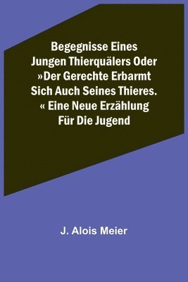 bokomslag Begegnisse eines jungen Thierquälers oder Der Gerechte erbarmt sich auch seines Thieres. Eine neue Erzählung für die Jugend