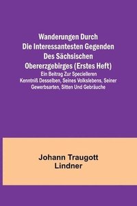 bokomslag Wanderungen durch die interessantesten Gegenden des Schsischen Obererzgebirges (Erstes Heft); Ein Beitrag zur specielleren Kenntni desselben, seines Volkslebens, seiner Gewerbsarten, Sitten und