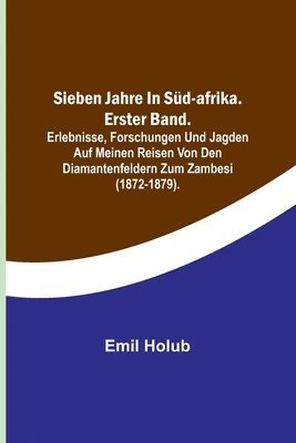 Emil Holub - Sieben Jahre in Süd-Afrika. Erster Band.; Erlebnisse, Forschungen und Jagden auf meinen Reisen von den Diamantenfeldern zum Zambesi (1872-1879)., Häftad