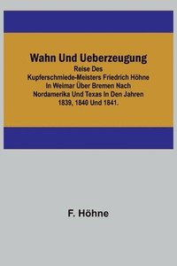 bokomslag Wahn und Ueberzeugung; Reise des Kupferschmiede-Meisters Friedrich Hhne in Weimar ber Bremen nach Nordamerika und Texas in den Jahren 1839, 1840 und 1841.