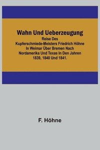 bokomslag Wahn und Ueberzeugung; Reise des Kupferschmiede-Meisters Friedrich Hoehne in Weimar uber Bremen nach Nordamerika und Texas in den Jahren 1839, 1840 und 1841.